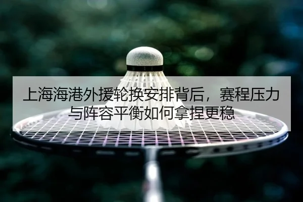 上海海港外援轮换安排背后，赛程压力与阵容平衡如何拿捏更稳 | HTH
