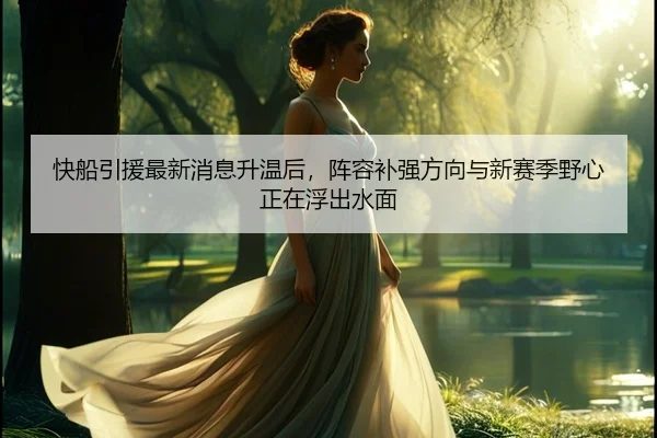 快船引援最新消息升温后，阵容补强方向与新赛季野心正在浮出水面
